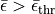 \bar{\epsilon} > \bar{\epsilon}_{\rm thr}